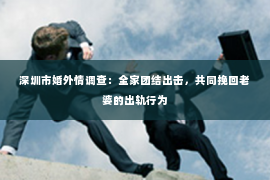 深圳市婚外情调查：全家团结出击，共同挽回老婆的出轨行为