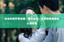 深圳市婚外情调查：妻子出轨：丈夫智慧挽回的心理指南