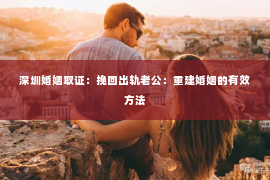 深圳婚姻取证：挽回出轨老公：重建婚姻的有效方法